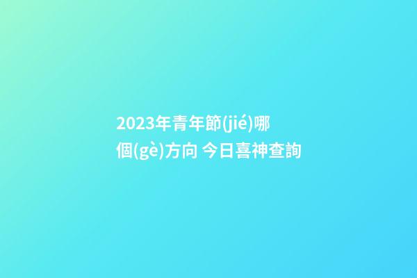 2023年青年節(jié)哪個(gè)方向 今日喜神查詢
